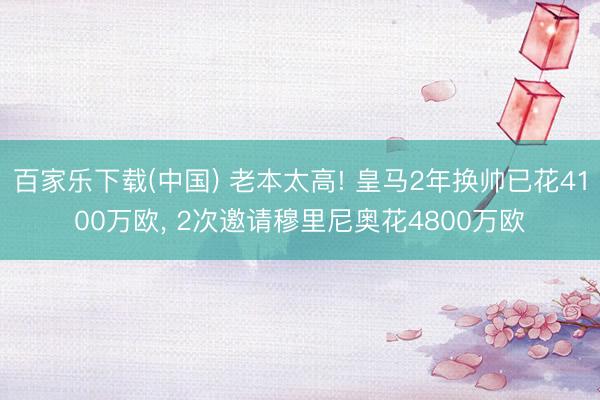 百家乐下载(中国) 老本太高! 皇马2年换帅已花4100万欧, 2次邀请穆里尼奥花4800万欧