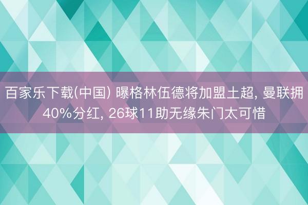 百家乐下载(中国) 曝格林伍德将加盟土超， 曼联拥40%分红， 26球11助无缘朱门太可惜