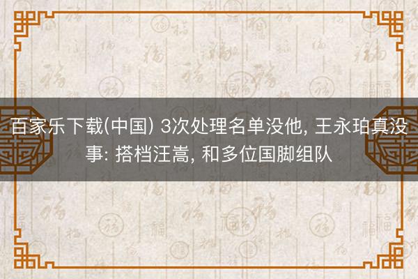 百家乐下载(中国) 3次处理名单没他， 王永珀真没事: 搭档汪嵩， 和多位国脚组队