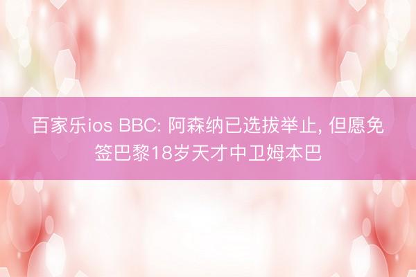 百家乐ios BBC: 阿森纳已选拔举止, 但愿免签巴黎18岁天才中卫姆本巴