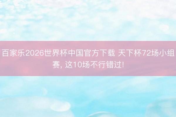 百家乐2026世界杯中国官方下载 天下杯72场小组赛， 这10场不行错过!