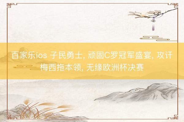 百家乐ios 子民勇士， 顽固C罗冠军盛宴， 攻讦梅西拖本领， 无缘欧洲杯决赛