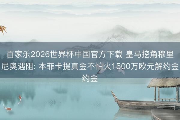 百家乐2026世界杯中国官方下载 皇马挖角穆里尼奥遇阻: 本菲卡提真金不怕火1500万欧元解约金