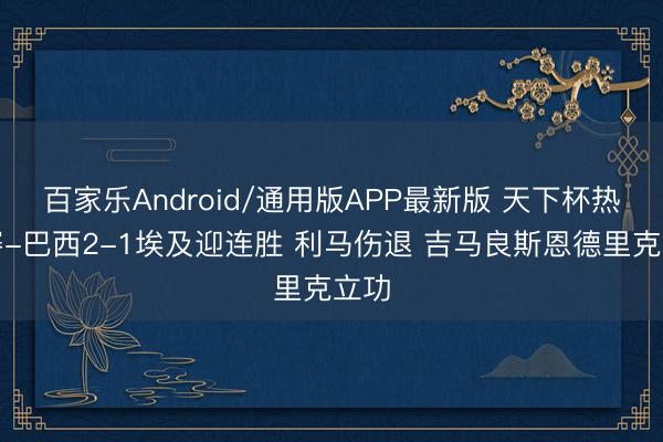 百家乐Android/通用版APP最新版 天下杯热身赛-巴西2-1埃及迎连胜 利马伤退 吉马良斯恩德里克立功