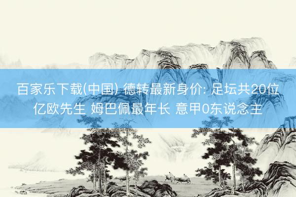 百家乐下载(中国) 德转最新身价: 足坛共20位亿欧先生 姆巴佩最年长 意甲0东说念主