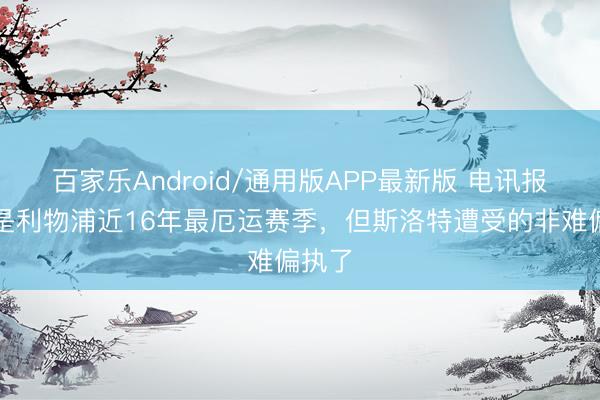 百家乐Android/通用版APP最新版 电讯报：这是利物浦近16年最厄运赛季，但斯洛特遭受的非难偏执了