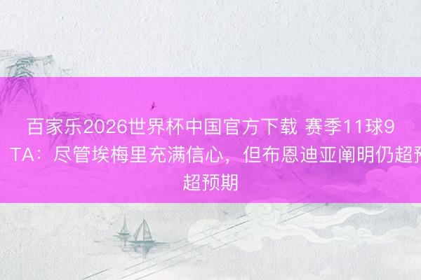 百家乐2026世界杯中国官方下载 赛季11球9助!TA:尽管埃梅里充满信心,但布恩迪亚阐明仍超预期