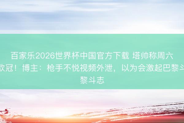 百家乐2026世界杯中国官方下载 塔帅称周六夺欧冠！博主：枪手不悦视频外泄，以为会激起巴黎斗志