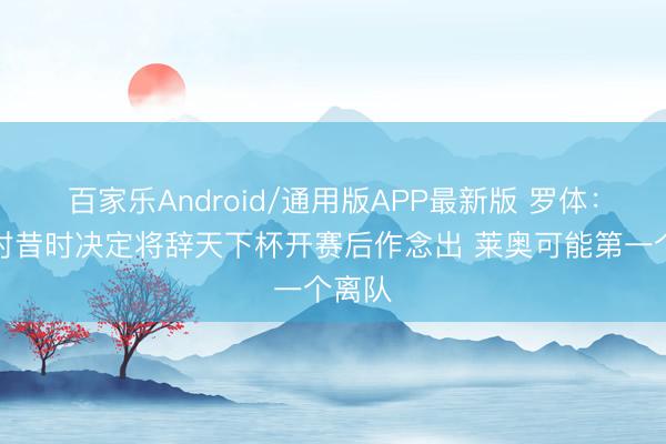 百家乐Android/通用版APP最新版 罗体：魔笛对昔时决定将辞天下杯开赛后作念出 莱奥可能第一个离队