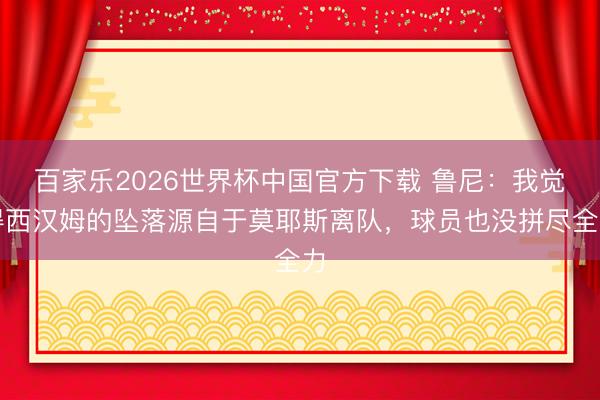 百家乐2026世界杯中国官方下载 鲁尼:我觉得西汉姆的坠落源自于莫耶斯离队,球员也没拼尽全力