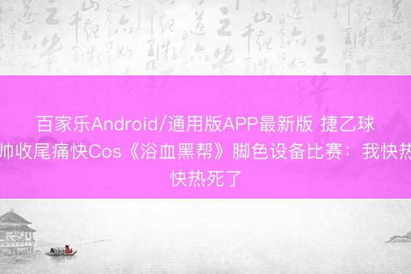 百家乐Android/通用版APP最新版 捷乙球队主帅收尾痛快Cos《浴血黑帮》脚色设备比赛:我快热死了