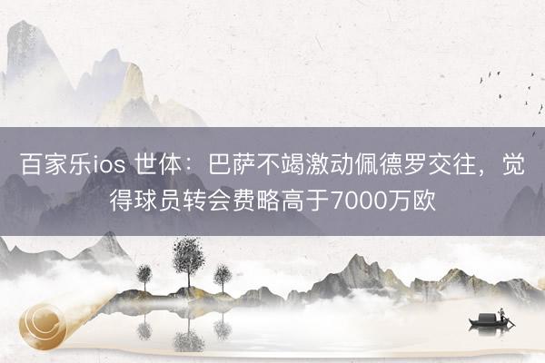 百家乐ios 世体：巴萨不竭激动佩德罗交往，觉得球员转会费略高于7000万欧
