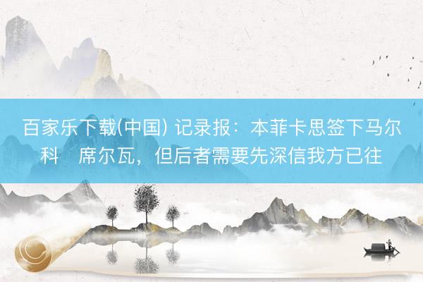 百家乐下载(中国) 记录报：本菲卡思签下马尔科・席尔瓦，但后者需要先深信我方已往