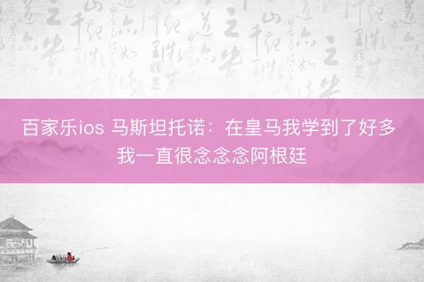 百家乐ios 马斯坦托诺：在皇马我学到了好多 我一直很念念念阿根廷