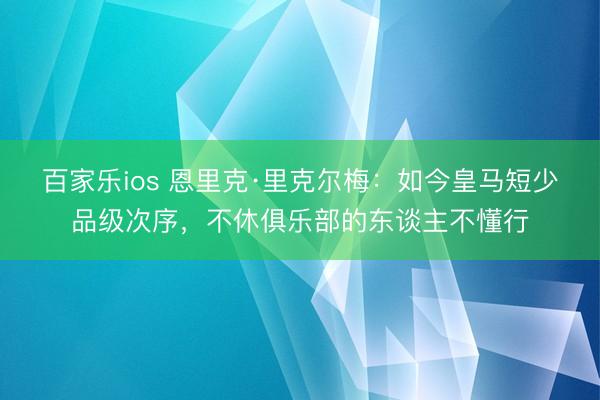 百家乐ios 恩里克·里克尔梅：如今皇马短少品级次序，不休俱乐部的东谈主不懂行
