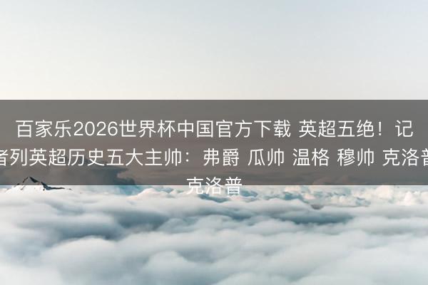 百家乐2026世界杯中国官方下载 英超五绝！记者列英超历史五大主帅：弗爵 瓜帅 温格 穆帅 克洛普