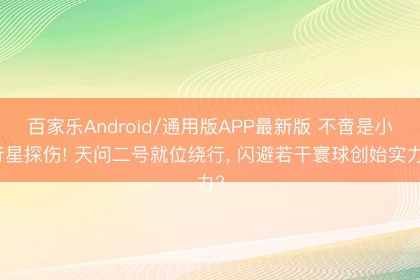 百家乐Android/通用版APP最新版 不啻是小行星探伤! 天问二号就位绕行, 闪避若干寰球创始实力?