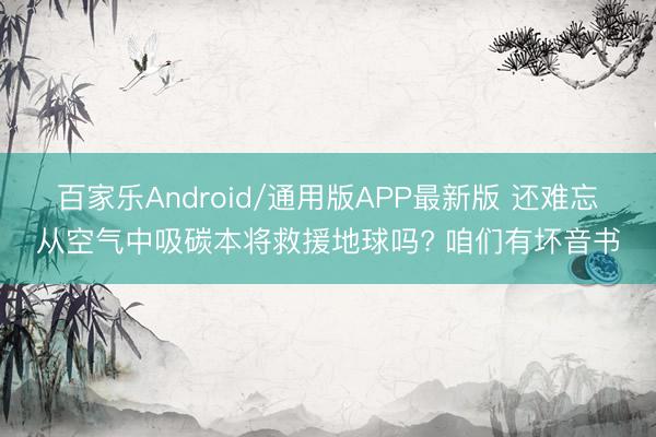 百家乐Android/通用版APP最新版 还难忘从空气中吸碳本将救援地球吗? 咱们有坏音书