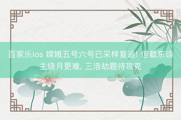 百家乐ios 嫦娥五号六号已采样复返! 但载东谈主绕月更难, 三浩劫题待攻克