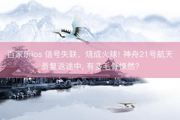 百家乐ios 信号失联、烧成火球! 神舟21号航天员复返途中， 有多毛骨悚然?