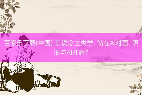 百家乐下载(中国) 东说念主类学， 站在AI对面， 照旧与AI并肩?