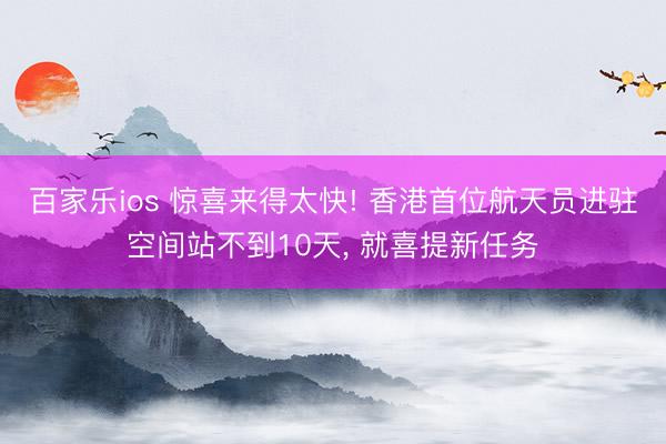 百家乐ios 惊喜来得太快! 香港首位航天员进驻空间站不到10天， 就喜提新任务