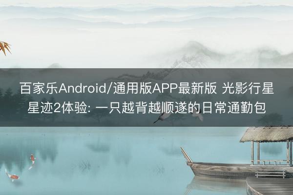 百家乐Android/通用版APP最新版 光影行星星迹2体验: 一只越背越顺遂的日常通勤包