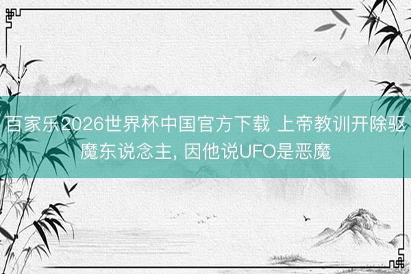 百家乐2026世界杯中国官方下载 上帝教训开除驱魔东说念主， 因他说UFO是恶魔