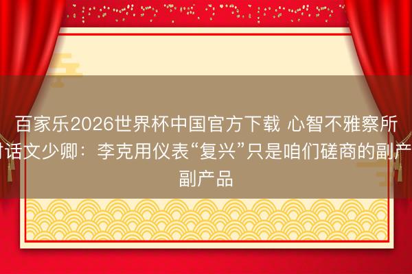 百家乐2026世界杯中国官方下载 心智不雅察所|对话文少卿：李克用仪表“复兴”只是咱们磋商的副产品