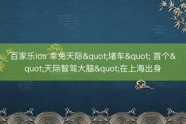 百家乐ios 幸免天际"堵车" 首个"天际智驾大脑"在上海出身