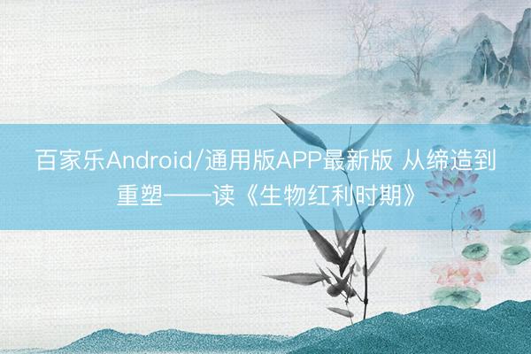 百家乐Android/通用版APP最新版 从缔造到重塑——读《生物红利时期》