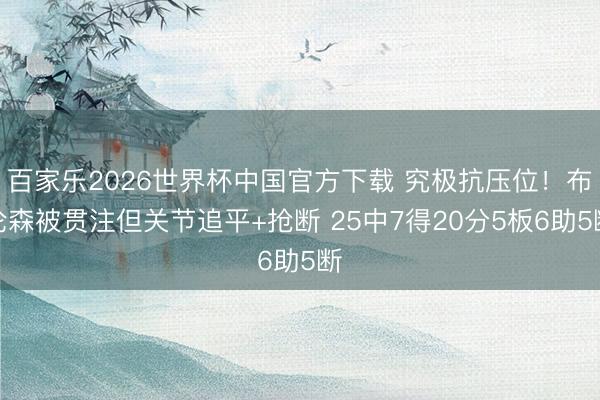 百家乐2026世界杯中国官方下载 究极抗压位！布伦森被贯注但关节追平+抢断 25中7得20分5板6助5断