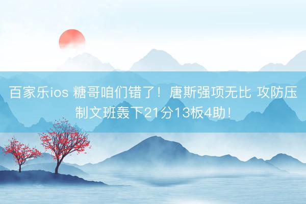 百家乐ios 糖哥咱们错了！唐斯强项无比 攻防压制文班轰下21分13板4助！