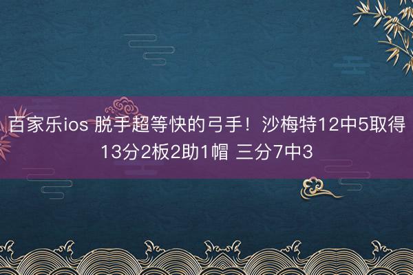 百家乐ios 脱手超等快的弓手！沙梅特12中5取得13分2板2助1帽 三分7中3