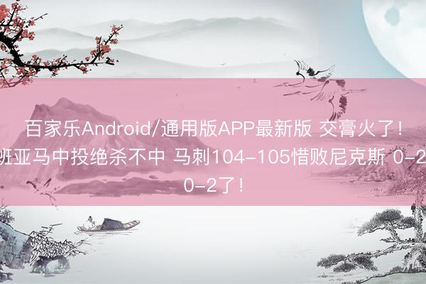 百家乐Android/通用版APP最新版 交膏火了！文班亚马中投绝杀不中 马刺104-105惜败尼克斯 0-2了！