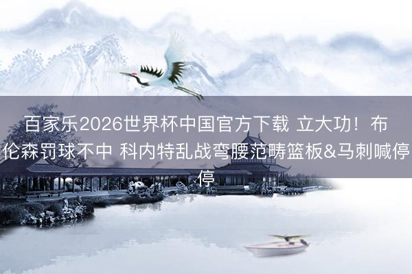 百家乐2026世界杯中国官方下载 立大功！布伦森罚球不中 科内特乱战弯腰范畴篮板&马刺喊停