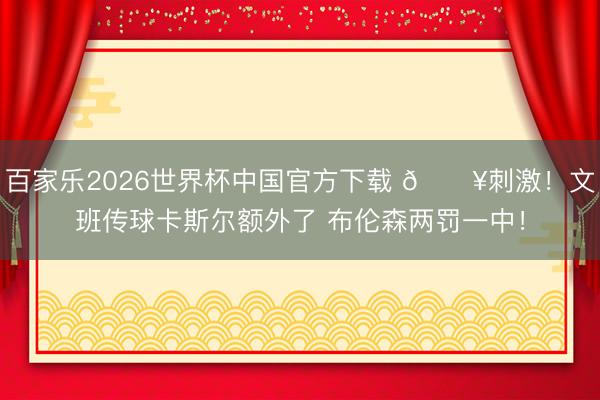 百家乐2026世界杯中国官方下载 💥刺激！文班传球卡斯尔额外了 布伦森两罚一中！