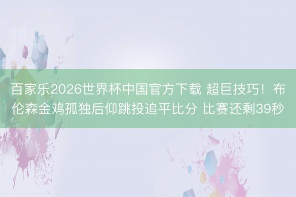 百家乐2026世界杯中国官方下载 超巨技巧！布伦森金鸡孤独后仰跳投追平比分 比赛还剩39秒