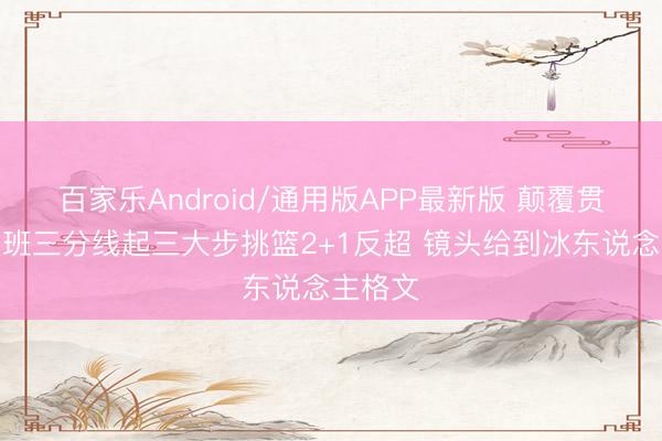 百家乐Android/通用版APP最新版 颠覆贯通！文班三分线起三大步挑篮2+1反超 镜头给到冰东说念主格文