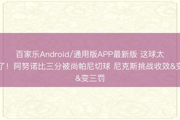 百家乐Android/通用版APP最新版 这球太关节了！阿努诺比三分被尚帕尼切球 尼克斯挑战收效&变三罚