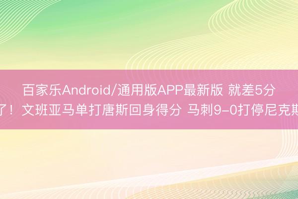百家乐Android/通用版APP最新版 就差5分了！文班亚马单打唐斯回身得分 马刺9-0打停尼克斯