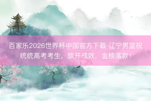百家乐2026世界杯中国官方下载 辽宁男篮祝统统高考考生，旗开成效，<a href=