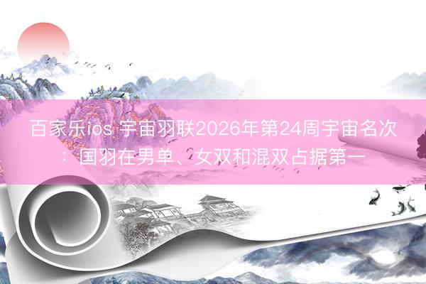 百家乐ios 宇宙羽联2026年第24周宇宙名次：国羽在男单、女双和混双占据第一