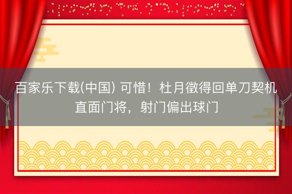 百家乐下载(中国) 可惜！杜月徵得回单刀契机直面门将，射门偏出球门