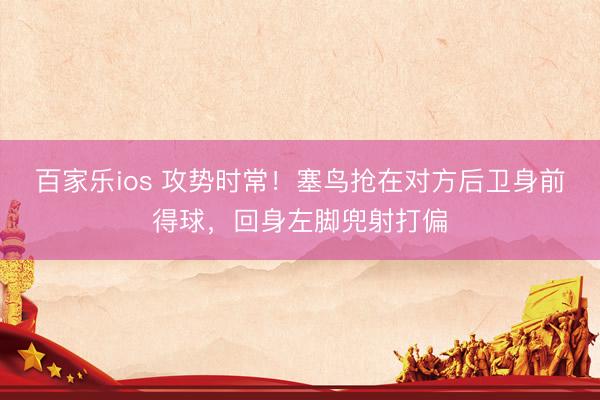 百家乐ios 攻势时常！塞鸟抢在对方后卫身前得球，回身左脚兜射打偏