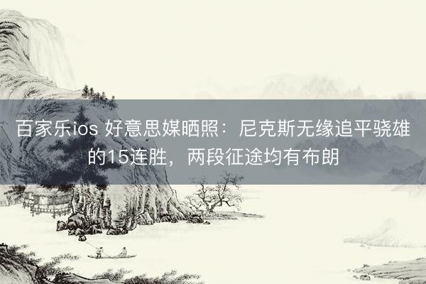 百家乐ios 好意思媒晒照：尼克斯无缘追平骁雄的15连胜，两段征途均有布朗