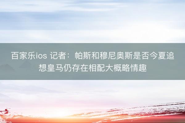 百家乐ios 记者：帕斯和穆尼奥斯是否今夏追想皇马仍存在相配大概略情趣
