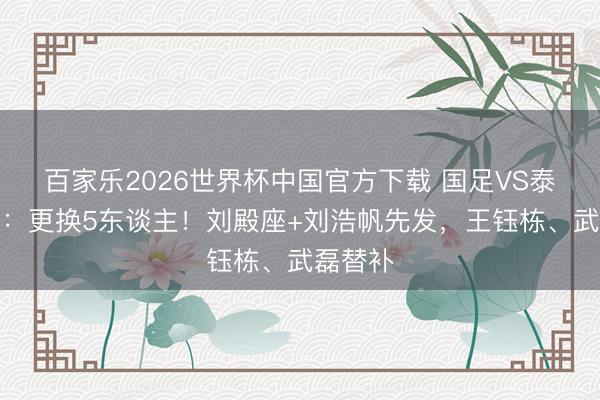 百家乐2026世界杯中国官方下载 国足VS泰国首发：更换5东谈主！刘殿座+刘浩帆先发，王钰栋、武磊替补