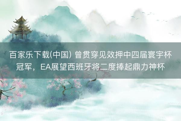 百家乐下载(中国) 曾贯穿见效押中四届寰宇杯冠军，EA展望西班牙将二度捧起鼎力神杯
