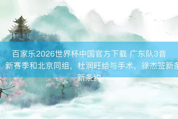百家乐2026世界杯中国官方下载 广东队3音问:新赛季和北京同组,杜润旺给与手术,徐杰签新条约
